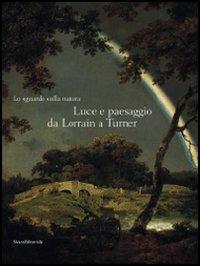 Lo sguardo sulla natura. Luce e paesaggio da Lorrain a Turner. Catalogo della mostra (Milano, 14 ottobre 2008-11 gennaio 2009)  - Libro Silvana 2008, Cataloghi di mostre | Libraccio.it