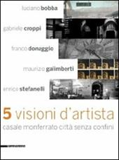 Cinque visioni d'artista. Casale Monferrato città senza confini. Catalogo della mostra (Casale MOnferrato, 2 maggio-7 giugno 2009). Ediz. illustrata