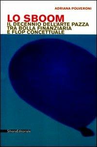 Lo Sboom. Il decennio dell'arte pazza tra bolla finanziaria e flop concettuale - Adriana Polveroni - Libro Silvana 2009, Fabbricanti di universi.Econ. del simbol. | Libraccio.it