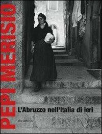 Pepi Merisio. L'Abruzzo nell'Italia di ieri. La memoria per il nostro presente in 100 fotografie. Catalogo della mostra (Chieti, 13 luglio-2 ottobe 2011)  - Libro Silvana 2011, Cataloghi di mostre | Libraccio.it