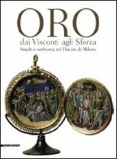 Oro dai Visconti agli Sforza. Smalti e oreficeria nel Ducato di Milano. Catalogo della mostra (Milano, 30 settembre 2011-30 gennaio 2012). Ediz. illustrata