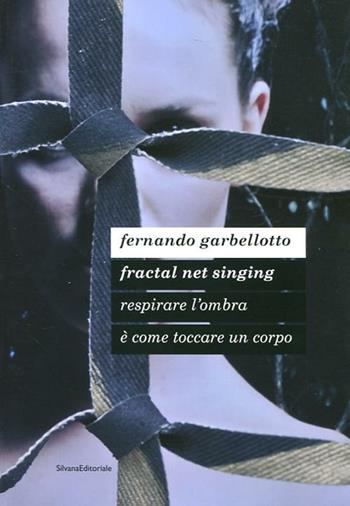 Fernando Garbellotto. Respirare l'ombra è come toccare un corpo. Fractal net singing. Catalogo della mostra. Ediz. italiana e inglese  - Libro Silvana 2012, Cataloghi di mostre | Libraccio.it