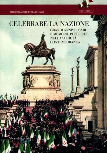 Celebrare la nazione. Grandi anniversari e memorie pubbliche nella società contemporanea  - Libro Silvana 2012, Biblioteca dell'Unità d'Italia | Libraccio.it
