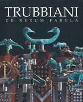 Trubbiani. De rerum fabula. Catalogo della mostra (Ancona, 20 ottobre 2012-17 marzo 2013)