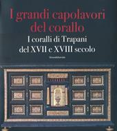 I grandi capolavori del corallo. I coralli di Trapani del XVII e XVII secolo. Catalogo della mostra (Catania, 3 marzo-5 maggio 2013); (Trapani, magio-giugno 2013). Ediz. illustrata. Vol. 130