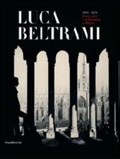 Luca Beltrami (1854-1933). Storia, arte e architettura a Milano. Monografia. Catalogo della mostra (Milano, 27 marzo-29 giugno 2014)