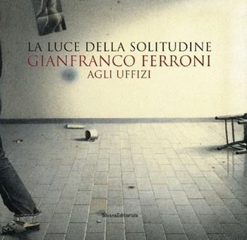 Gianfranco Ferroni agli Uffizi. La luce della solitudine. Catalogo della mostra (Firenze, 15 maggio-5 luglio 2015)  - Libro Silvana 2015, Cataloghi di mostre | Libraccio.it