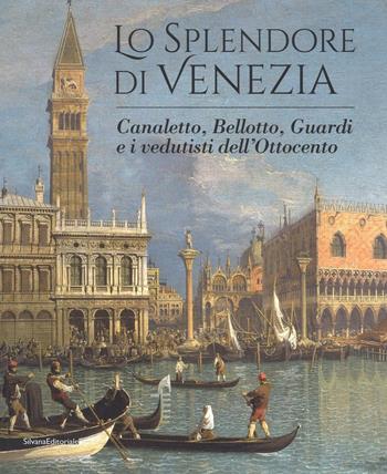 Lo splendore di Venezia. Canaletto, Bellotto, Guardi e i vedutisti dell'Ottocento. Ediz. illustrata  - Libro Silvana 2016, Cataloghi di mostre | Libraccio.it