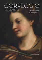 Il Correggio ritrovato. La Sant'Agata di Senigallia. Catalogo della mostra (Senigallia, 14 marzo-2 settembre 2018). Ediz. a colori