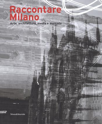 Raccontare Milano. Arte, architettura, media e mercato. Ediz. a colori  - Libro Silvana 2019, Architettura | Libraccio.it