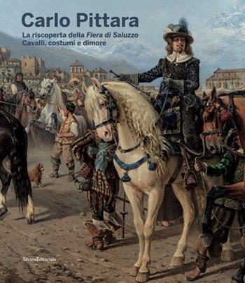 Carlo Pittara. La riscoperta della Fiera di Saluzzo. Cavalli, costumi e dimore. Ediz. illustrata  - Libro Silvana 2020, Arte | Libraccio.it