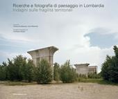 Ricerche e fotografia di paesaggio in Lombardia. Indagini sulle fragilità territoriali. Ediz. illustrata