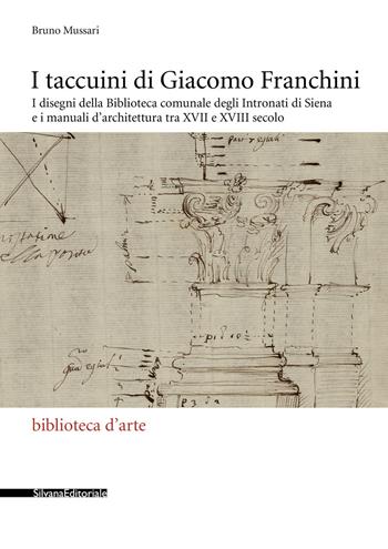 I taccuini di Giacomo Franchini. I disegni della Biblioteca comunale degli Intronati di Siena e i manuali d'architettura tra XVII e XVIII secolo. Ediz. illustrata - Bruno Mussari - Libro Silvana 2020, Biblioteca d'arte | Libraccio.it