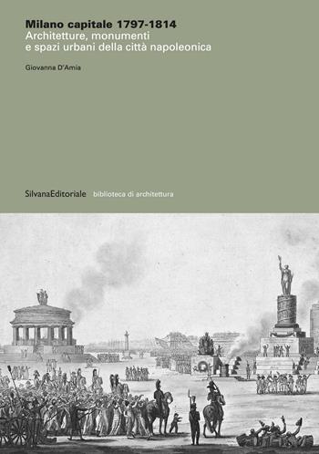 Milano capitale 1797-1814. Architetture, monumenti e spazi urbani della città napoleonica. Ediz. illustrata - Giovanna D'Amia - Libro Silvana 2021, Biblioteca di architettura | Libraccio.it