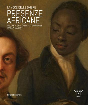 Presenze africane nell'arte dell'Italia settentrionale (XVI-XIX secolo). La voce delle ombre. Ediz. illustrata  - Libro Silvana 2022, Arte | Libraccio.it