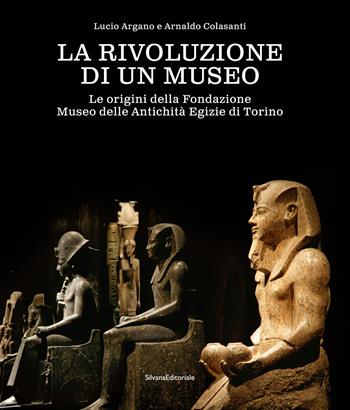 La rivoluzione di un museo. Le origini della Fondazione Museo delle Antichità Egizie di Torino - Colasanti - Libro Silvana 2024, Varia | Libraccio.it