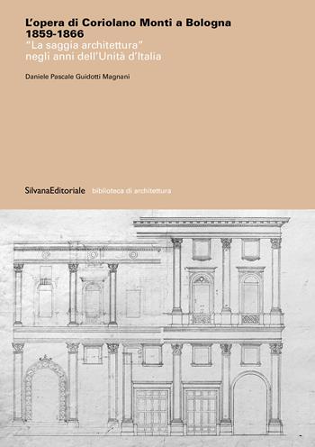 L'opera di Coriolano Monti a Bologna 1859-1866. «La saggia architettura» negli anni dell'Unità d'Italia. Ediz. a colori - Daniele Pascale Guidotti Magnani - Libro Silvana 2024, Biblioteca di architettura | Libraccio.it