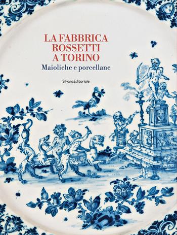 La fabbrica Rossetti a Torino. Maioliche e porcellane. Ediz. a colori  - Libro Silvana 2025 | Libraccio.it