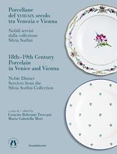 Porcellane del XVIII-XIX secolo tra Venezia e Vienna. Nobili servizi dalla collezione Silvia Sorlini. Ediz. italiana e inglese
