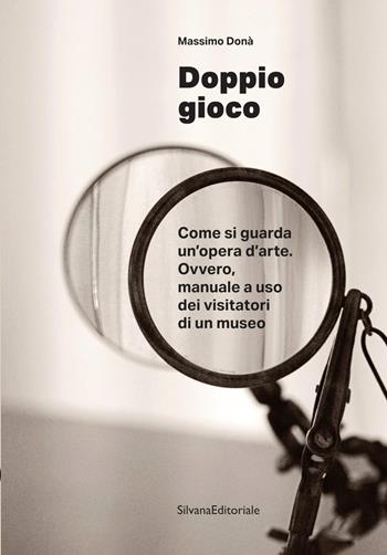 Doppio gioco Come si guarda un’opera d’arte. Ovvero, manuale a uso dei visitatori di un museo - Massimo Donà - Libro Silvana 2026, Saggi | Libraccio.it