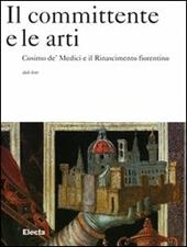 Il committente e le arti. Cosimo de' Medici e il Rinascimento fiorentino. Ediz. illustrata