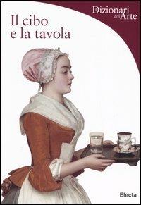 Il cibo e la tavola. Ediz. illustrata - Silvia Malaguzzi - Libro Mondadori Electa 2006, Dizionari dell'Arte | Libraccio.it