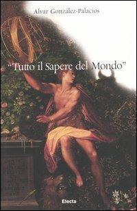 «Tutto il sapere del mondo». Ediz. illustrata - Alvar González-Palacios - Libro Electa 2005, Arte e cultura | Libraccio.it