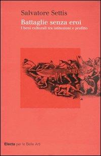 Battaglie senza eroi. I beni culturali tra istituzioni e profitto - Salvatore Settis - Libro Mondadori Electa 2005, Electa per le Belle Arti | Libraccio.it