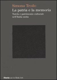 La patria e la memoria. Tutela e patrimonio culturale nell'Italia unità. Ediz. illustrata - Simona Troilo - Libro Electa 2006, Belle arti | Libraccio.it