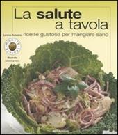 La salute a tavola. Ricette gustose per mangiare sano. Ediz. illustrata