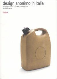 Design anonimo in Italia. Oggetti comuni e progetto incognito. Ediz. illustrata - Alberto Bassi - Libro Electa 2007, Design & grafica | Libraccio.it
