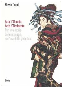 Arte d'Oriente. Arte d'Occidente. Per una storia delle immagini nell'era della globalità. Ediz. illustrata - Flavio Caroli - Libro Mondadori Electa 2006 | Libraccio.it