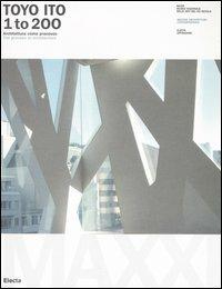 Toyo Ito. 1 to 200. Architettura come processo-The process in architecture. Catalogo della mostra (Roma, 8 ottobre 2005-8 gennaio 2006). Ediz. bilingue  - Libro Electa 2006, OperaDARC | Libraccio.it