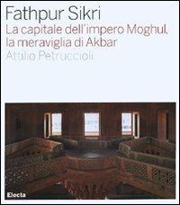 Fathpur Sikri. La capitale dell'impero Moghul, la meraviglia di Akbar. Ediz. illustrata - Attilio Petruccioli - Libro Electa 2007, Architettura | Libraccio.it