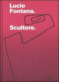 Lucio Fontana. Scultore. Catalogo della mostra (Mantova, 6 settembre 2007-6 gennaio 2008). Ediz. illustrata  - Libro Electa 2007, Cataloghi di mostre | Libraccio.it