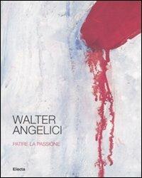 Walter Angelici. Patire la passione. Catalogo della mostra (Urbino, 4 ottobre-3 novembre 2007)  - Libro Mondadori Electa 2007, Cataloghi di mostre | Libraccio.it