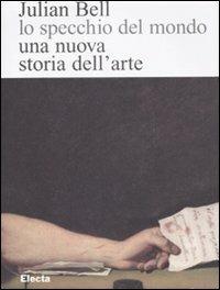 Lo specchio del mondo. Una nuova storia dell'arte - Julian Bell - Libro Mondadori Electa 2008 | Libraccio.it