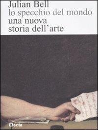 Lo specchio del mondo. Una nuova storia dell'arte. Ediz. illustrata - Julian Bell - Libro Electa 2008 | Libraccio.it