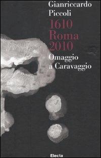 Gianriccardo Piccoli. 1610 Roma 2010. Omaggio a Caravaggio. Catalogo della mostra (Roma, 30 aprile-20 giugno 2010). Ediz. italiana e inglese  - Libro Mondadori Electa 2010, Cataloghi di mostre | Libraccio.it