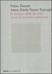 Il museo oltre la crisi. Dialogo fra museologia e management - Anna Maria Visser Travagli, Fabio Donato - Libro Electa 2010, Electa per le Belle Arti | Libraccio.it