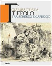 Giambattista Tiepolo. Tra scherzo e capriccio. Catalogo della mostra (Udine, 22maggio-31 ottobre 2010)