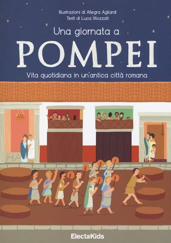 Una giornata a Pompei. Vita quotidiana in un'antica città romana. Ediz. illustrata - Luca Mozzati, Allegra Agliardi - Libro Mondadori Electa 2013, Electa Kids | Libraccio.it