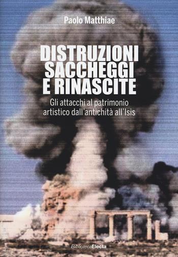 Distruzioni, saccheggi e rinascite. Gli attacchi al patrimonio artistico dall'antichità all'Isis - Paolo Matthiae - Libro Mondadori Electa 2015, Arte e cultura | Libraccio.it