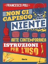 Non ci capisco niente. Arte contemporanea istruzioni per l'uso. Ediz. illustrata