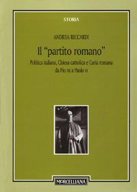 Il «partito romano». Politica italiana, Chiesa cattolica e Curia romana da Pio XII a Paolo VI - Andrea Riccardi - Libro Morcelliana 2007, Storia | Libraccio.it