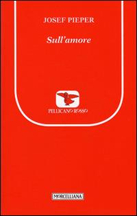 Sull'amore - Josef Pieper - Libro Morcelliana 2017, Il pellicano rosso. Nuova serie | Libraccio.it
