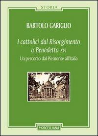 I cattolici dal Risorgimento a Benedetto XVI. Un percorso dal Piemonte all'Italia - Bartolo Gariglio - Libro Morcelliana 2013, Storia | Libraccio.it