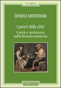 I poveri della città. Carità e assistenza nella Brescia moderna - Daniele Montanari - Libro Morcelliana 2013, Storia | Libraccio.it