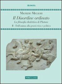 Il disordine ordinato. La filosofia dialettica di Platone. Vol. 2: Dall'anima alla prassi etica e politica - Maurizio Migliori - Libro Morcelliana 2013, Filosofia. Testi e studi | Libraccio.it