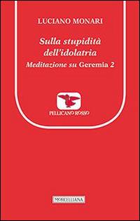 Sulla stupidità dell'idolatria. Meditazione su Geremia. Vol. 2 - Luciano Monari - Libro Morcelliana 2014, Il pellicano rosso. Nuova serie | Libraccio.it